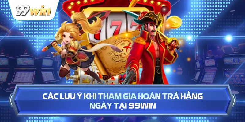Các Lưu Ý Khi Tham Gia Hoàn Trả Hằng Ngày Tại 99WIN
